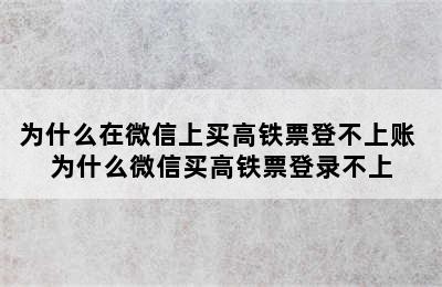 为什么在微信上买高铁票登不上账 为什么微信买高铁票登录不上